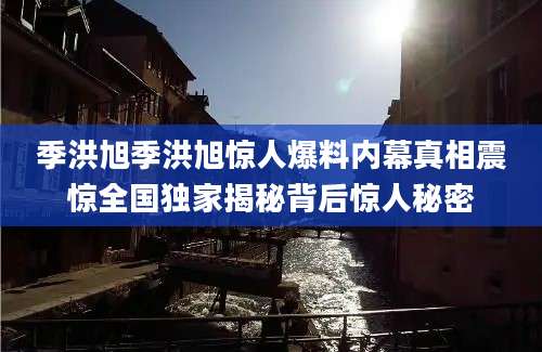 季洪旭季洪旭惊人爆料内幕真相震惊全国独家揭秘背后惊人秘密