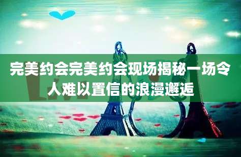 完美约会完美约会现场揭秘一场令人难以置信的浪漫邂逅