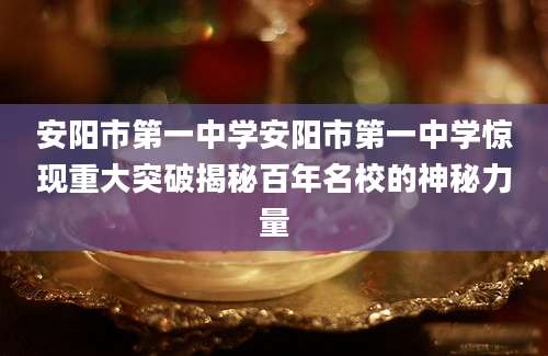 安阳市第一中学安阳市第一中学惊现重大突破揭秘百年名校的神秘力量