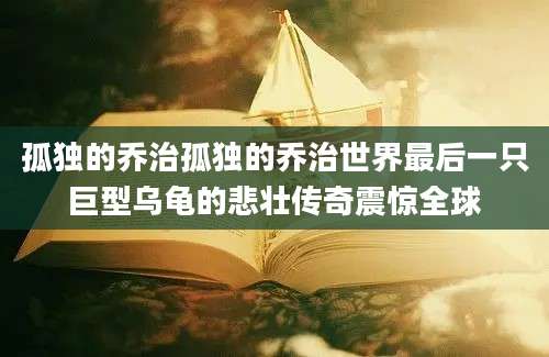 孤独的乔治孤独的乔治世界最后一只巨型乌龟的悲壮传奇震惊全球