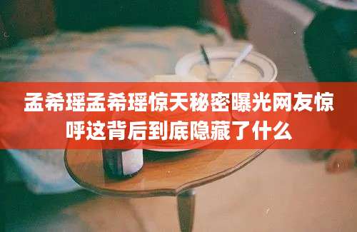 孟希瑶孟希瑶惊天秘密曝光网友惊呼这背后到底隐藏了什么