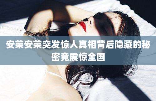 安荣安荣突发惊人真相背后隐藏的秘密竟震惊全国