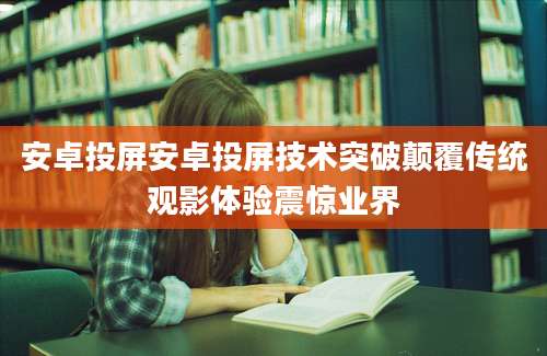 安卓投屏安卓投屏技术突破颠覆传统观影体验震惊业界