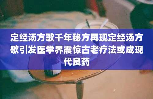 定经汤方歌千年秘方再现定经汤方歌引发医学界震惊古老疗法或成现代良药