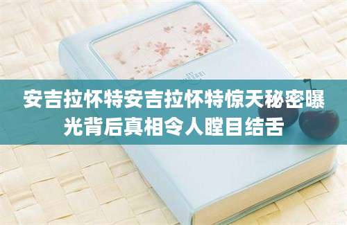 安吉拉怀特安吉拉怀特惊天秘密曝光背后真相令人瞠目结舌