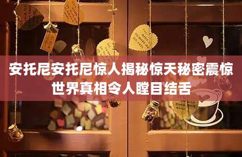 安托尼安托尼惊人揭秘惊天秘密震惊世界真相令人瞠目结舌