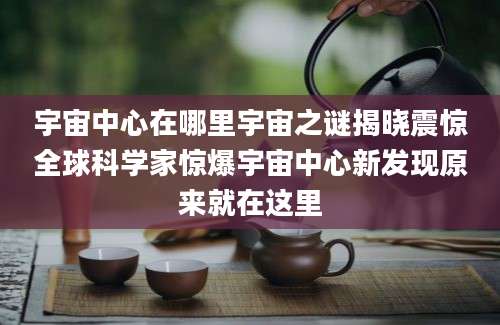 宇宙中心在哪里宇宙之谜揭晓震惊全球科学家惊爆宇宙中心新发现原来就在这里