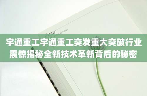 宇通重工宇通重工突发重大突破行业震惊揭秘全新技术革新背后的秘密