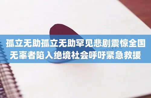 孤立无助孤立无助罕见悲剧震惊全国无辜者陷入绝境社会呼吁紧急救援