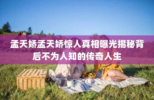孟天娇孟天娇惊人真相曝光揭秘背后不为人知的传奇人生