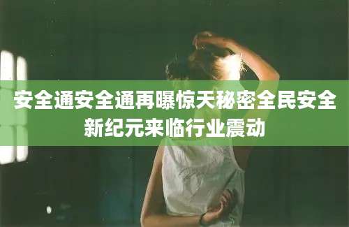安全通安全通再曝惊天秘密全民安全新纪元来临行业震动