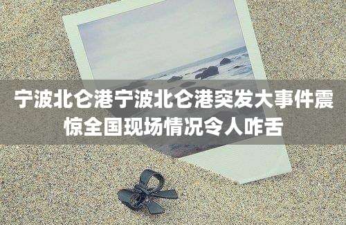宁波北仑港宁波北仑港突发大事件震惊全国现场情况令人咋舌