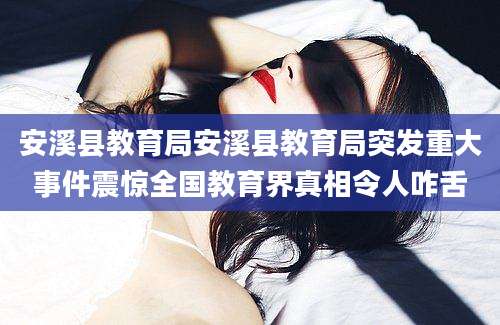 安溪县教育局安溪县教育局突发重大事件震惊全国教育界真相令人咋舌
