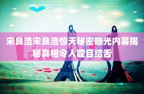 宋良浩宋良浩惊天秘密曝光内幕揭秘真相令人瞠目结舌