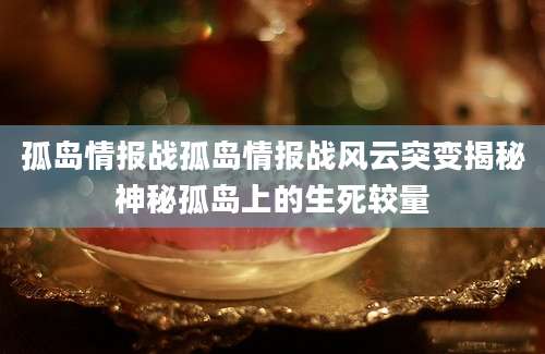孤岛情报战孤岛情报战风云突变揭秘神秘孤岛上的生死较量