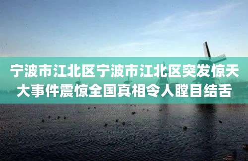 宁波市江北区宁波市江北区突发惊天大事件震惊全国真相令人瞠目结舌