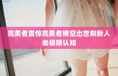 完美者震惊完美者横空出世刷新人类极限认知