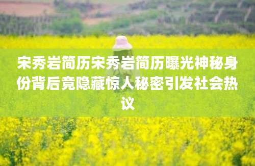 宋秀岩简历宋秀岩简历曝光神秘身份背后竟隐藏惊人秘密引发社会热议