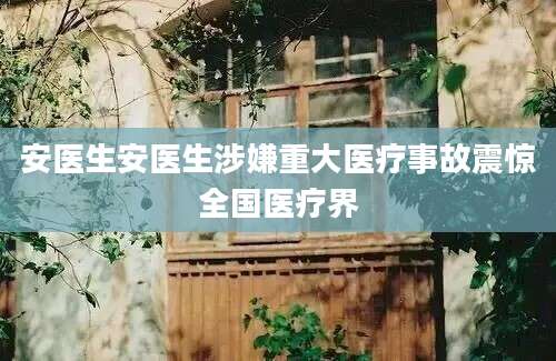 安医生安医生涉嫌重大医疗事故震惊全国医疗界