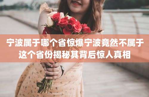 宁波属于哪个省惊爆宁波竟然不属于这个省份揭秘其背后惊人真相
