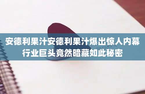 安德利果汁安德利果汁爆出惊人内幕行业巨头竟然暗藏如此秘密