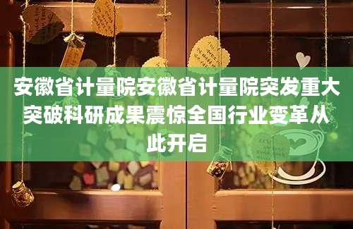安徽省计量院安徽省计量院突发重大突破科研成果震惊全国行业变革从此开启