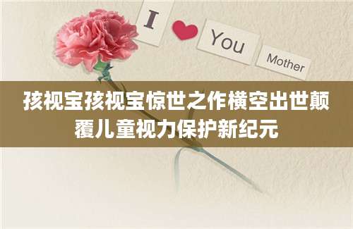 孩视宝孩视宝惊世之作横空出世颠覆儿童视力保护新纪元