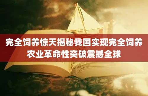完全饲养惊天揭秘我国实现完全饲养农业革命性突破震撼全球