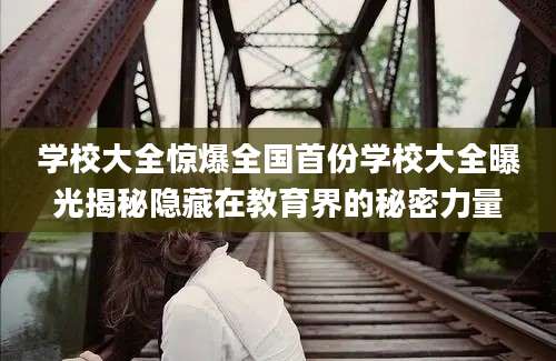 学校大全惊爆全国首份学校大全曝光揭秘隐藏在教育界的秘密力量