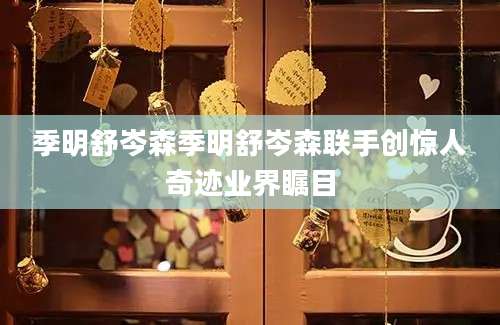 季明舒岑森季明舒岑森联手创惊人奇迹业界瞩目