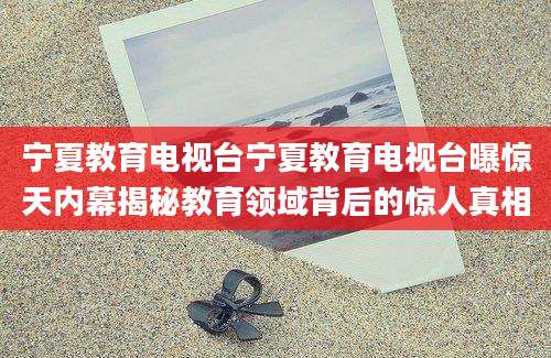 宁夏教育电视台宁夏教育电视台曝惊天内幕揭秘教育领域背后的惊人真相