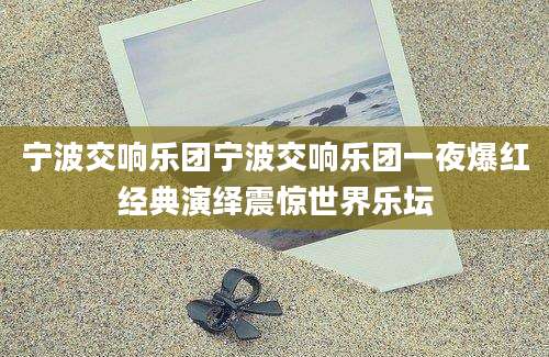 宁波交响乐团宁波交响乐团一夜爆红经典演绎震惊世界乐坛