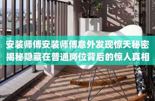 安装师傅安装师傅意外发现惊天秘密揭秘隐藏在普通岗位背后的惊人真相