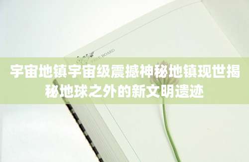 宇宙地镇宇宙级震撼神秘地镇现世揭秘地球之外的新文明遗迹