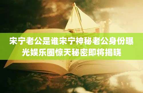 宋宁老公是谁宋宁神秘老公身份曝光娱乐圈惊天秘密即将揭晓