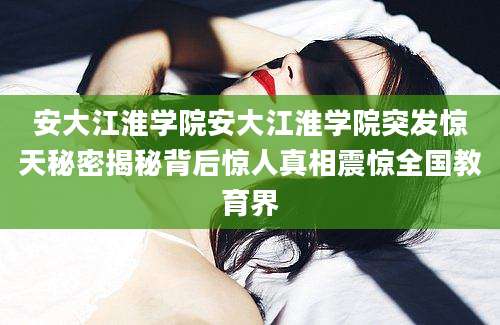 安大江淮学院安大江淮学院突发惊天秘密揭秘背后惊人真相震惊全国教育界