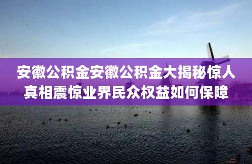 安徽公积金安徽公积金大揭秘惊人真相震惊业界民众权益如何保障
