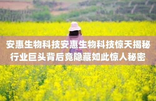 安惠生物科技安惠生物科技惊天揭秘行业巨头背后竟隐藏如此惊人秘密