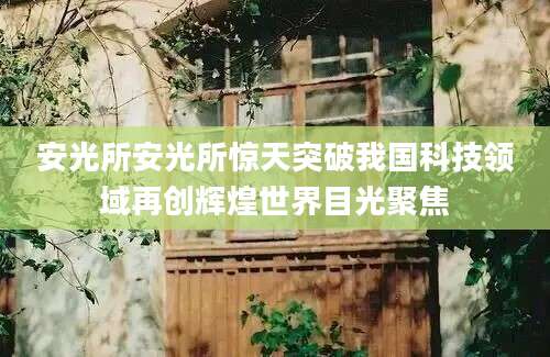 安光所安光所惊天突破我国科技领域再创辉煌世界目光聚焦