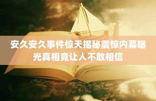 安久安久事件惊天揭秘震惊内幕曝光真相竟让人不敢相信