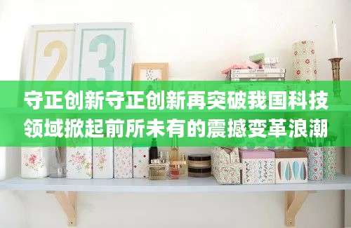 守正创新守正创新再突破我国科技领域掀起前所未有的震撼变革浪潮