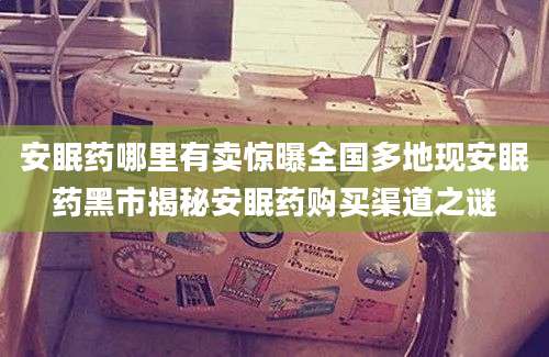 安眠药哪里有卖惊曝全国多地现安眠药黑市揭秘安眠药购买渠道之谜