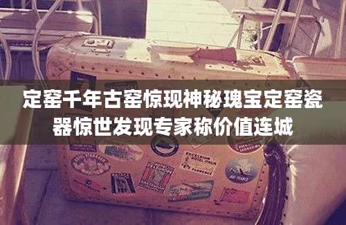定窑千年古窑惊现神秘瑰宝定窑瓷器惊世发现专家称价值连城