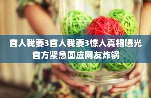 官人我要3官人我要3惊人真相曝光官方紧急回应网友炸锅