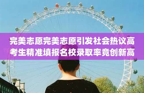 完美志愿完美志愿引发社会热议高考生精准填报名校录取率竟创新高