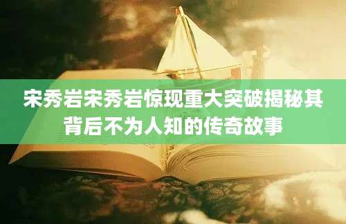 宋秀岩宋秀岩惊现重大突破揭秘其背后不为人知的传奇故事