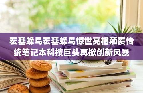 宏基蜂鸟宏基蜂鸟惊世亮相颠覆传统笔记本科技巨头再掀创新风暴