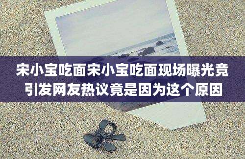 宋小宝吃面宋小宝吃面现场曝光竟引发网友热议竟是因为这个原因