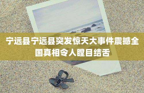 宁远县宁远县突发惊天大事件震撼全国真相令人瞠目结舌
