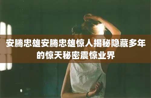 安腾忠雄安腾忠雄惊人揭秘隐藏多年的惊天秘密震惊业界
